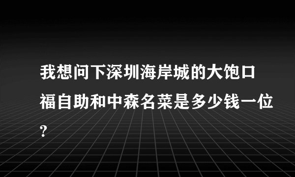 我想问下深圳海岸城的大饱口福自助和中森名菜是多少钱一位?