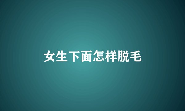 女生下面怎样脱毛