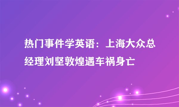 热门事件学英语：上海大众总经理刘坚敦煌遇车祸身亡