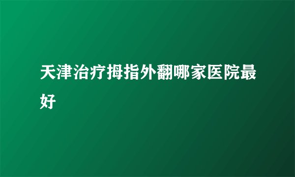 天津治疗拇指外翻哪家医院最好