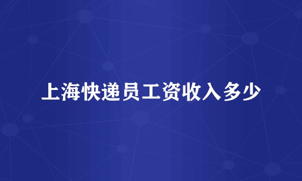 上海快递员工资收入多少