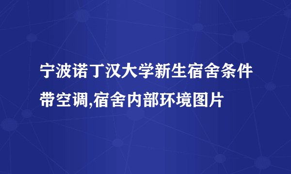 宁波诺丁汉大学新生宿舍条件带空调,宿舍内部环境图片