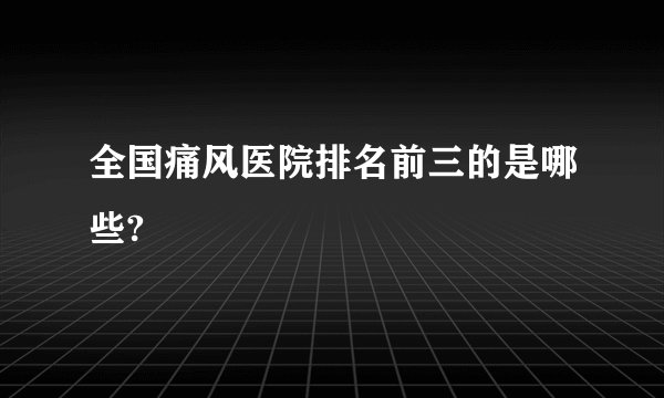 全国痛风医院排名前三的是哪些?