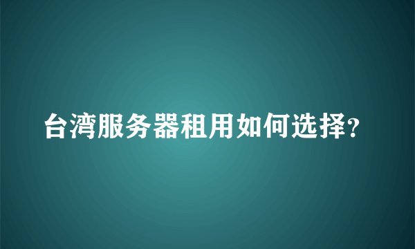 台湾服务器租用如何选择?