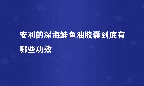 安利的深海鲑鱼油胶囊到底有哪些功效