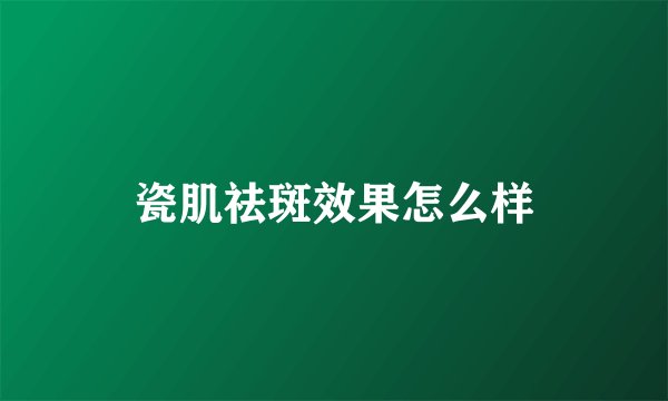 瓷肌祛斑效果怎么样