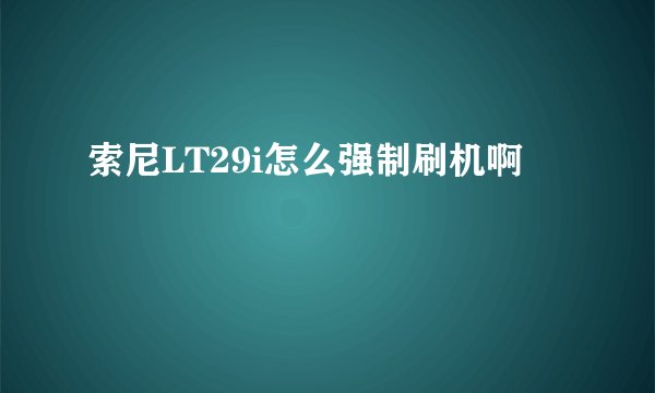 索尼LT29i怎么强制刷机啊