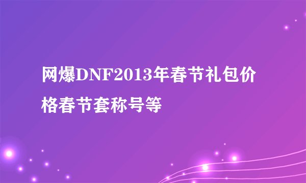 网爆DNF2013年春节礼包价格春节套称号等