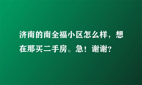 济南的南全福小区怎么样，想在那买二手房。急！谢谢？