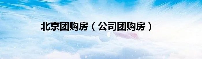 北京团购房（公司团购房）
