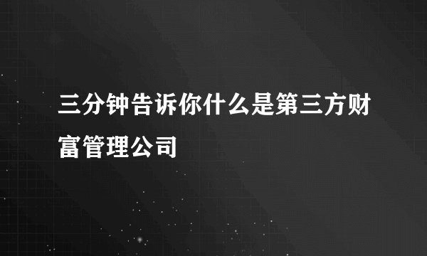 三分钟告诉你什么是第三方财富管理公司