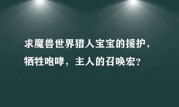 求魔兽世界猎人宝宝的援护，牺牲咆哮，主人的召唤宏？