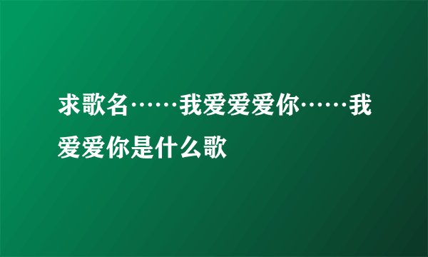 求歌名……我爱爱爱你……我爱爱你是什么歌
