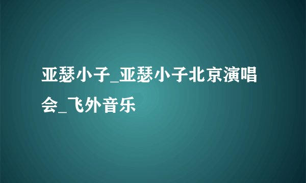 亚瑟小子_亚瑟小子北京演唱会_飞外音乐