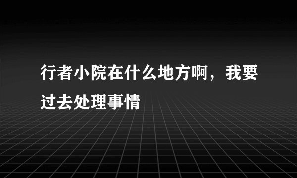 行者小院在什么地方啊，我要过去处理事情