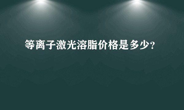 等离子激光溶脂价格是多少？