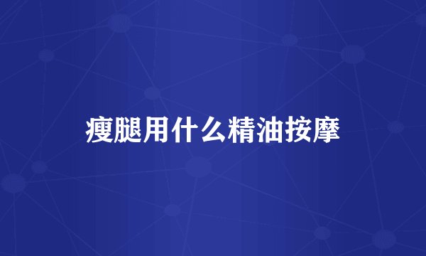 瘦腿用什么精油按摩