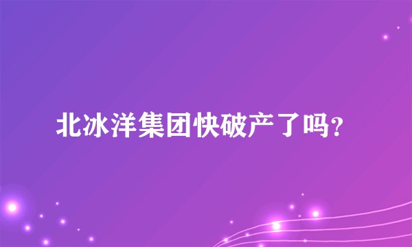 北冰洋集团快破产了吗？