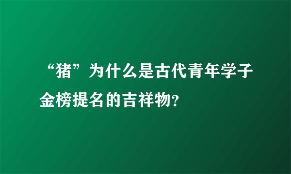 “猪”为什么是古代青年学子金榜提名的吉祥物？