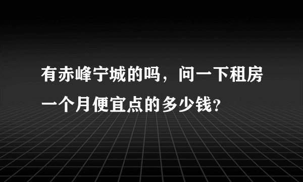 有赤峰宁城的吗，问一下租房一个月便宜点的多少钱？