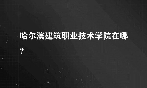 哈尔滨建筑职业技术学院在哪？