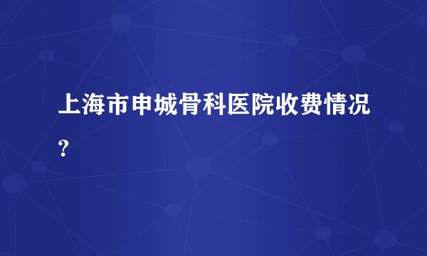 上海市申城骨科医院收费情况？