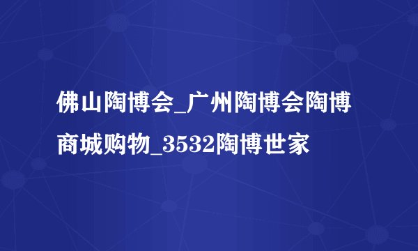 佛山陶博会_广州陶博会陶博商城购物_3532陶博世家