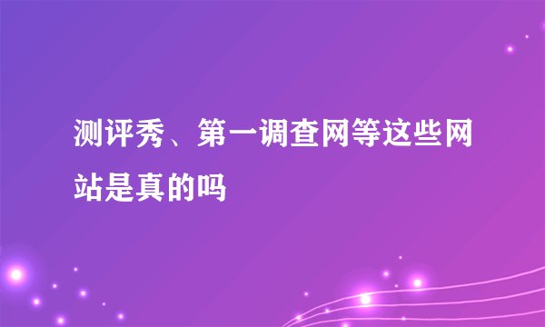 测评秀、第一调查网等这些网站是真的吗