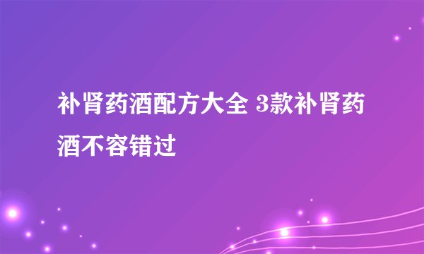 补肾药酒配方大全 3款补肾药酒不容错过