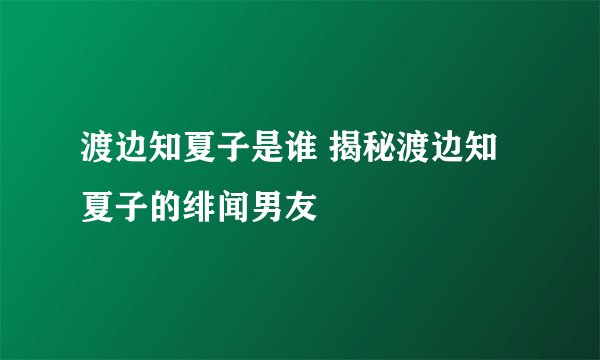 渡边知夏子是谁 揭秘渡边知夏子的绯闻男友