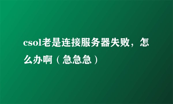 csol老是连接服务器失败，怎么办啊（急急急）