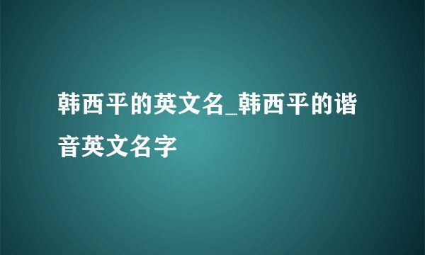 韩西平的英文名_韩西平的谐音英文名字