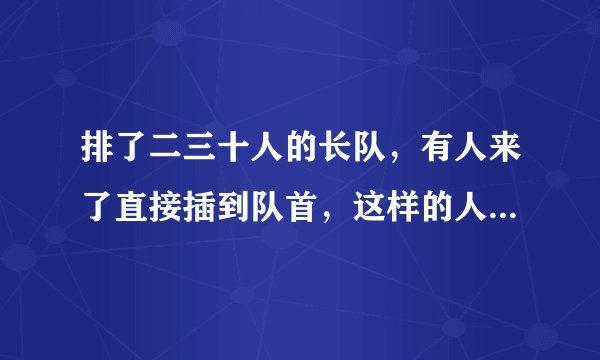 排了二三十人的长队，有人来了直接插到队首，这样的人心理素质得有多么强大？