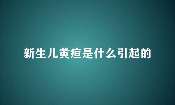 新生儿黄疸是什么引起的