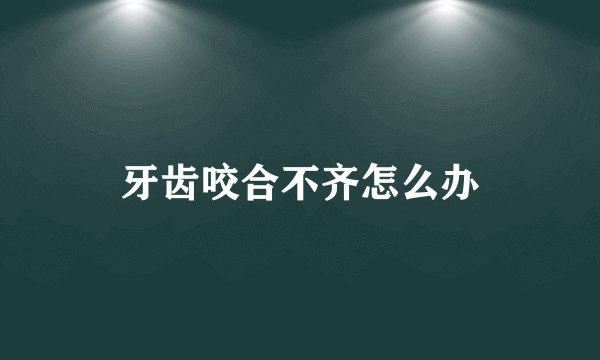 牙齿咬合不齐怎么办