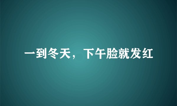 一到冬天,下午脸就发红