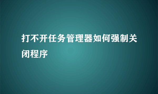 打不开任务管理器如何强制关闭程序