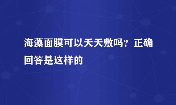 海藻面膜可以天天敷吗？正确回答是这样的