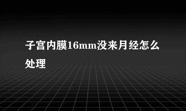 子宫内膜16mm没来月经怎么处理