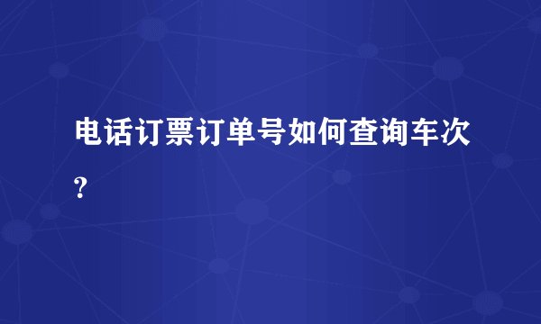 电话订票订单号如何查询车次?