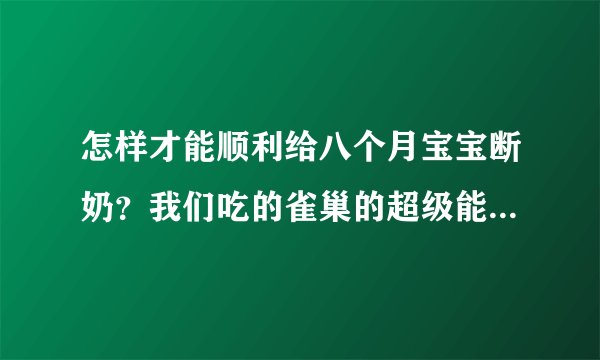 怎样才能顺利给八个月宝宝断奶？我们吃的雀巢的超级能恩，宝宝要吃奶粉就很好断奶了