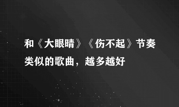 和《大眼晴》《伤不起》节奏类似的歌曲，越多越好
