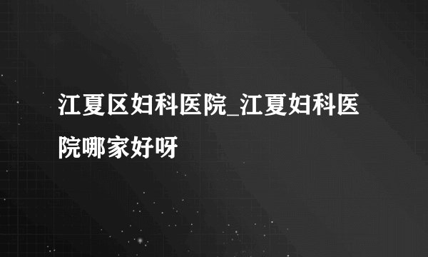 江夏区妇科医院_江夏妇科医院哪家好呀