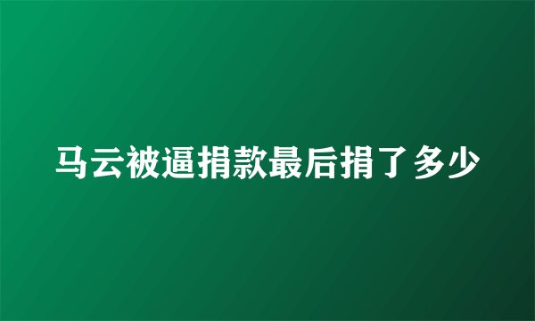 马云被逼捐款最后捐了多少
