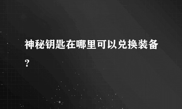神秘钥匙在哪里可以兑换装备？