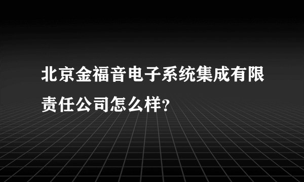 北京金福音电子系统集成有限责任公司怎么样？