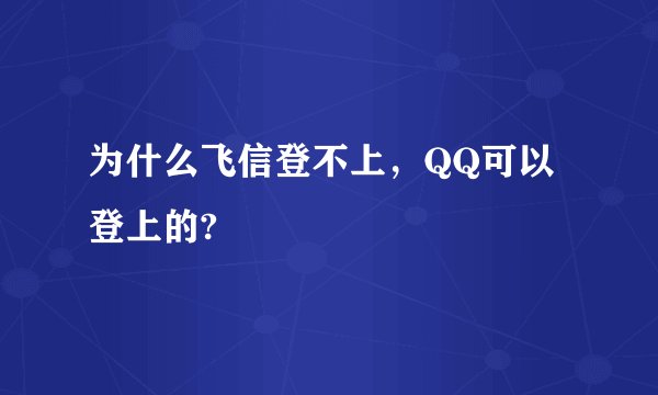 为什么飞信登不上,QQ可以登上的?