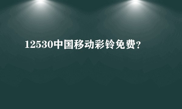 12530中国移动彩铃免费?