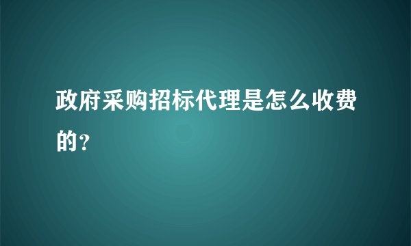政府采购招标代理是怎么收费的？