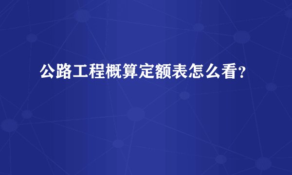 公路工程概算定额表怎么看？
